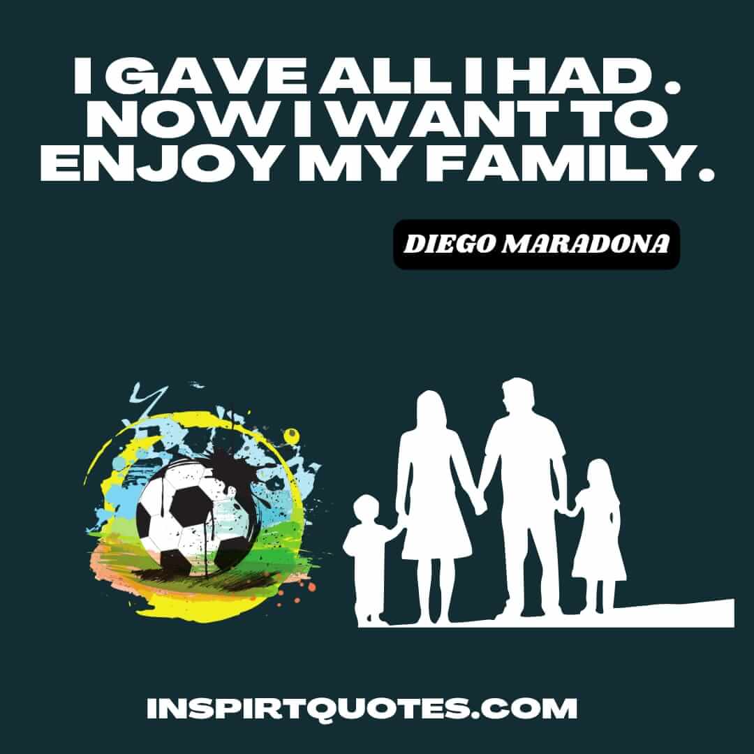 maradona english quotes. I gave all I had . Now I want to enjoy my family.