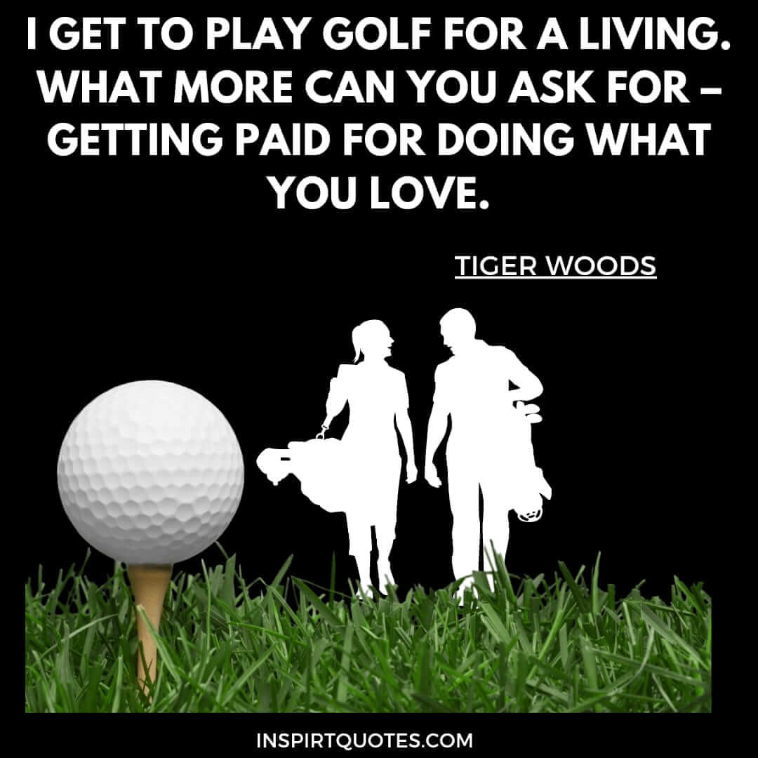 tiger woods quotes on love. I get to play golf for a living. What more can you ask for - getting paid for doing what you love. 