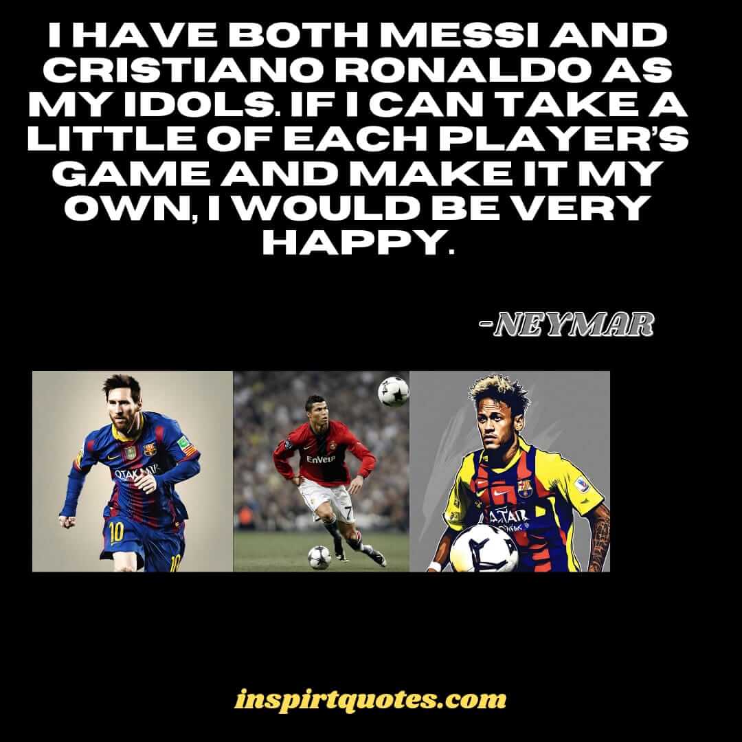 neymar quotes about messi and ronaldo. I have both Messi and Cristiano Ronaldo as my idols. If I can take a little of each player's game and make it my own, I would be very happy.