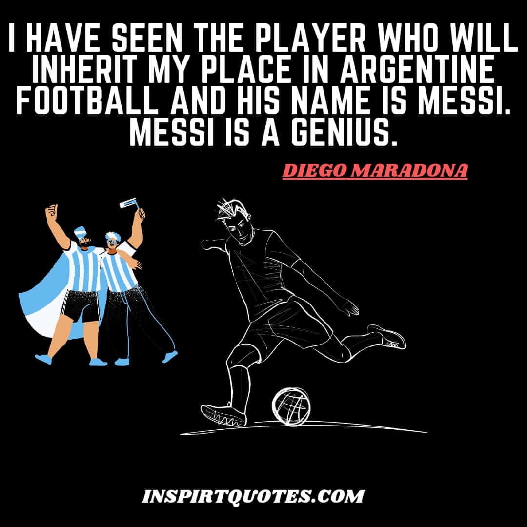 maradona most famous quotes about messi. I have seen the player who will inherit my place in Argentine football and his name is Messi. Messi is a genius.