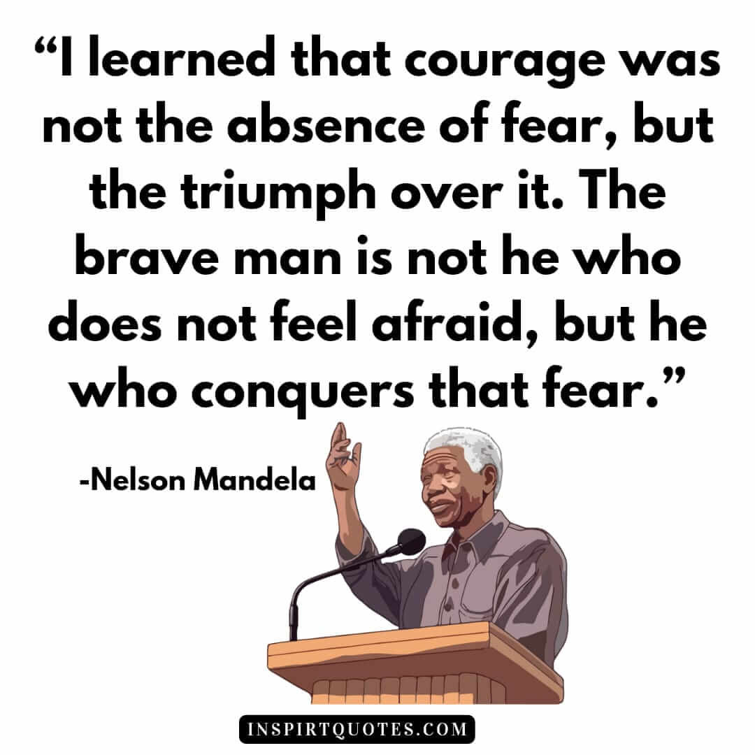 best nelson mandela quotes on hope, I learned that courage was not the absence of fear, but the triumph over it. The brave man is not he who does not feel afraid, but he who conquers that fear.