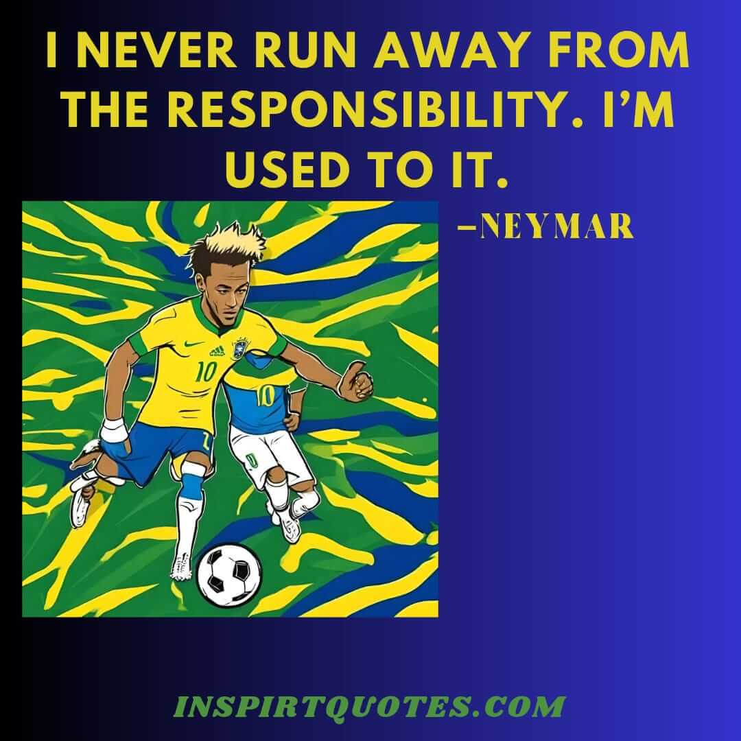 neymar top best quotes . I never run away from the responsibility. I’m used to it.