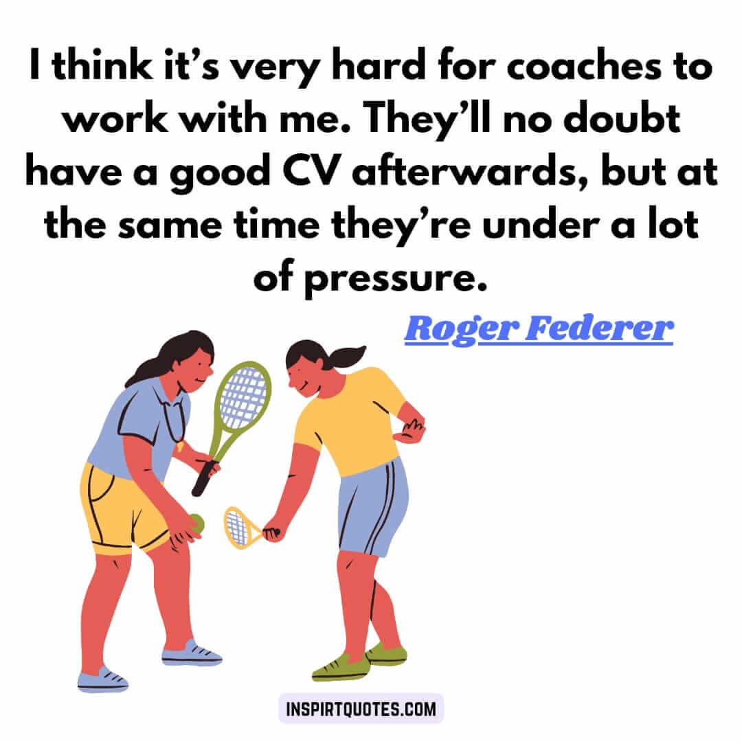 roger federer best english quotes. I think it's very hard for coaches to work with me. They'll no doubt have a good CV afterwards, but at the same time they're under a lot of pressure.
