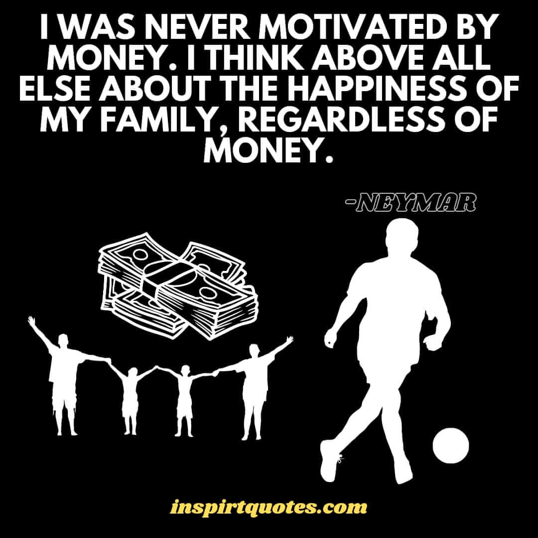 neymar motivational quotes on happiness. I was never motivated by money. I think above all else about the happiness of my family, regardless of money.