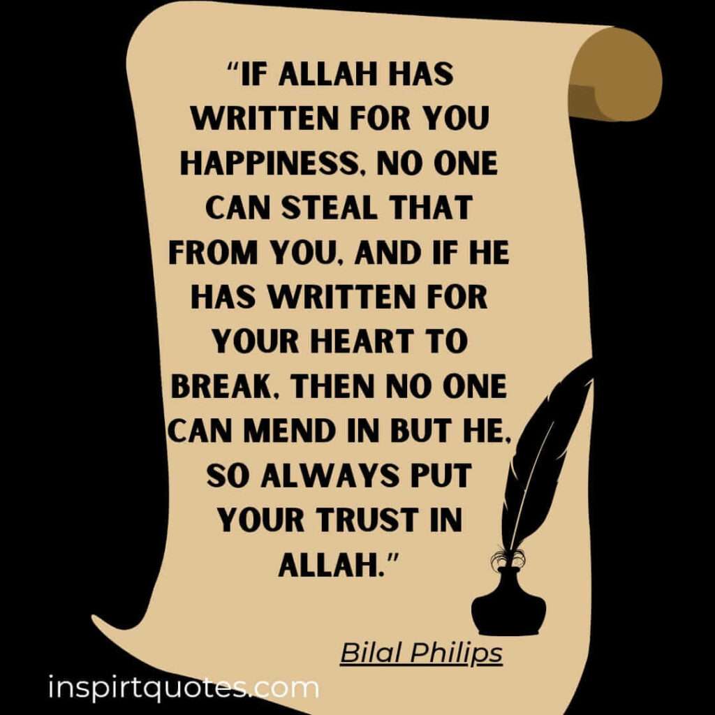 If Allah has written for you happiness, no one can steal that from you, and if He has written for your heart to break, then no one can mend in but He, so always put your trust in Allah.