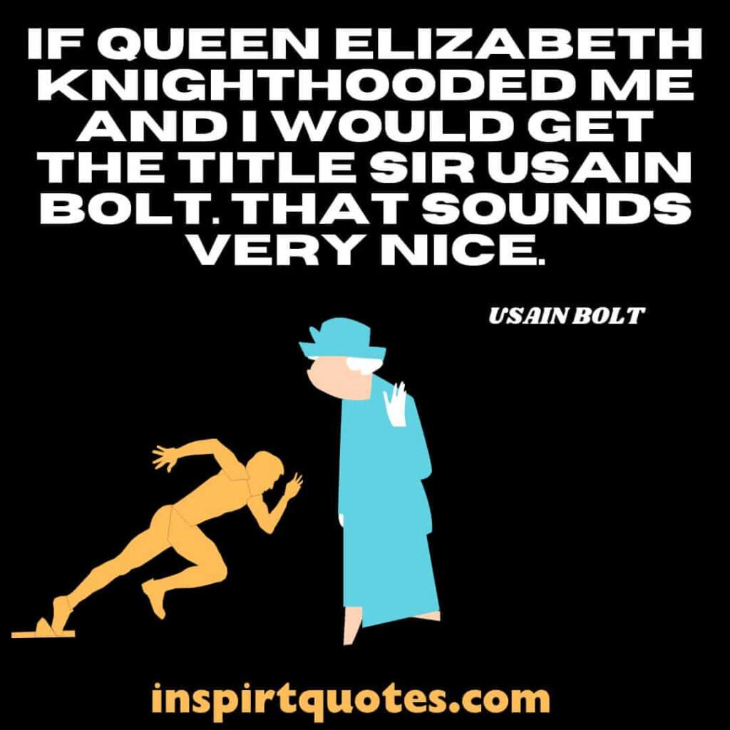 bolt best quotes .If Queen Elizabeth knighthooded me and I would get the title Sir Usain Bolt. That sounds very nice.