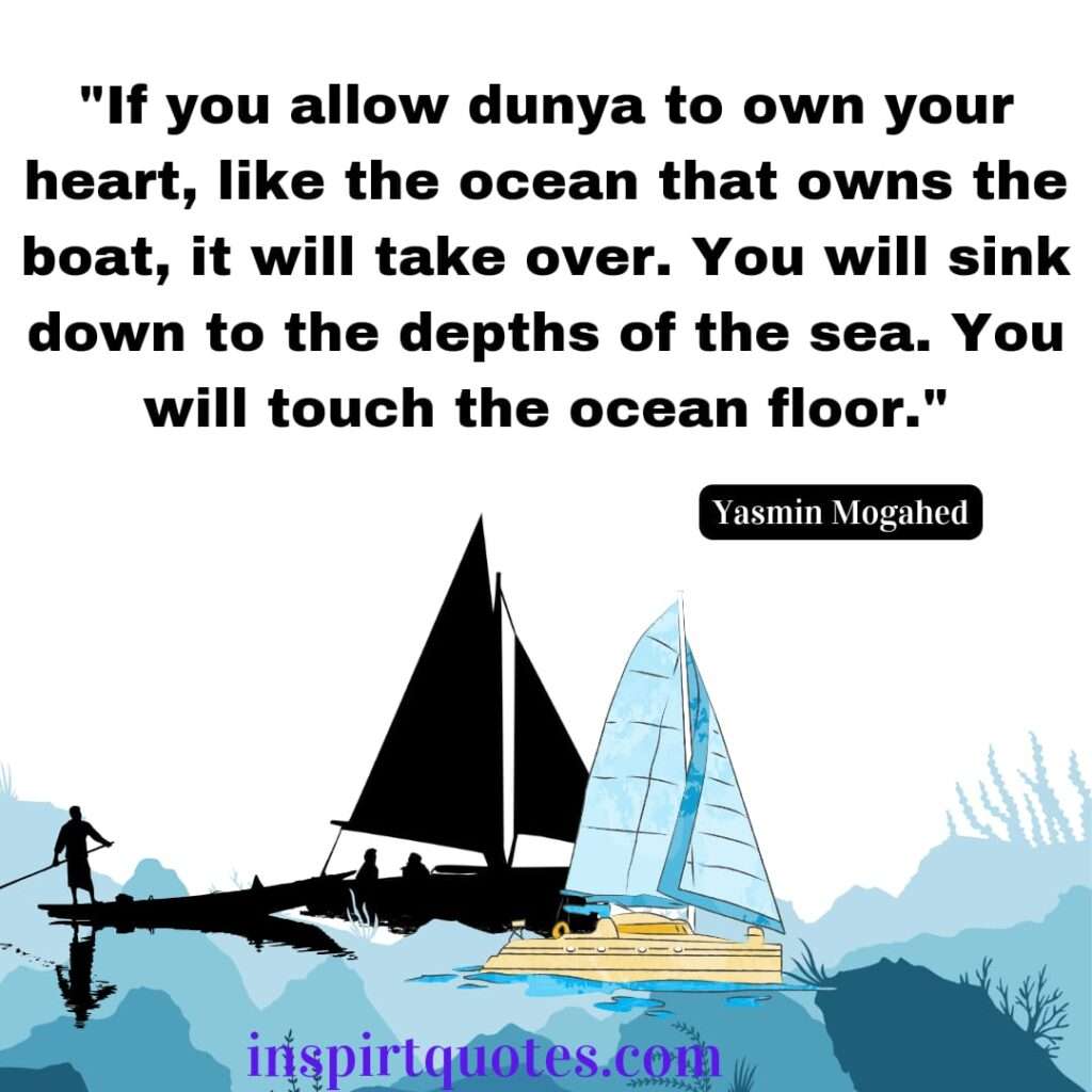 islamic quotes .If you allow dunya to own your heart, like the ocean that owns the boat, it will take over. You will sink down to the depths of the sea. You will touch the ocean floor.