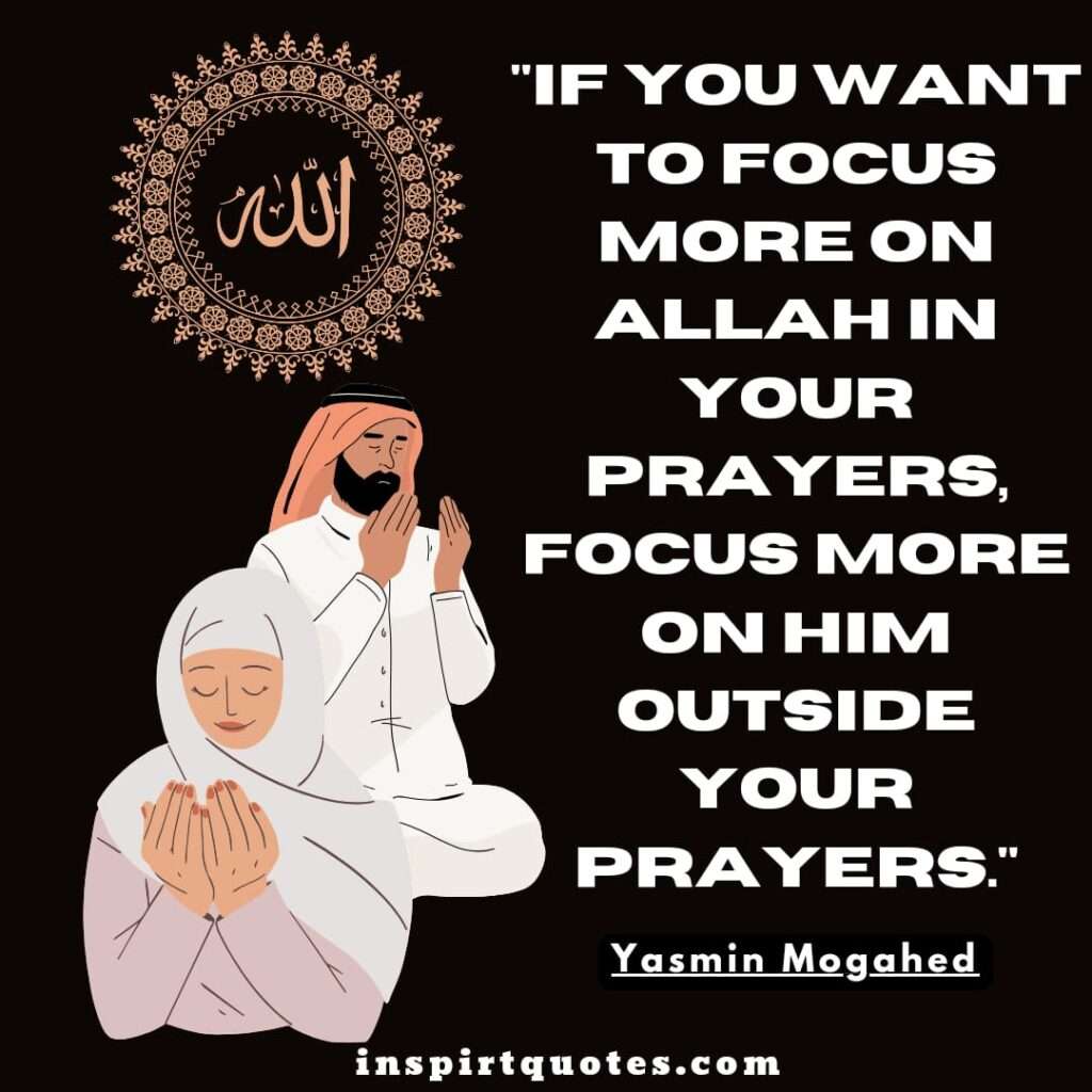 If you want to focus more on Allah in your prayers, focus more on Him outside your prayers. yasmin mogahed