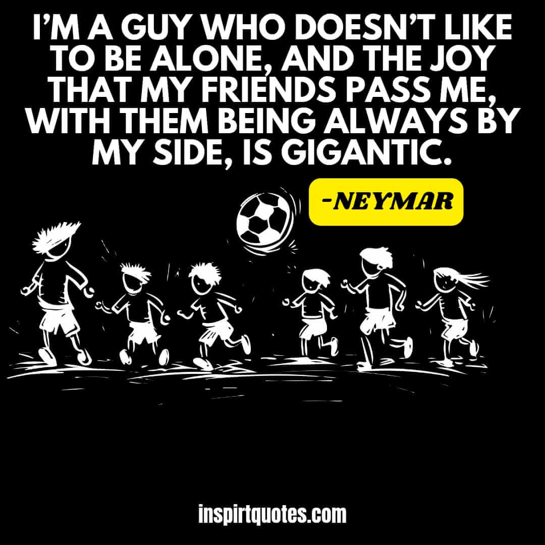 neymar motivational quotes. I’m a guy who doesn’t like to be alone, and the joy that my friends pass me, with them being always by my side, is gigantic. 