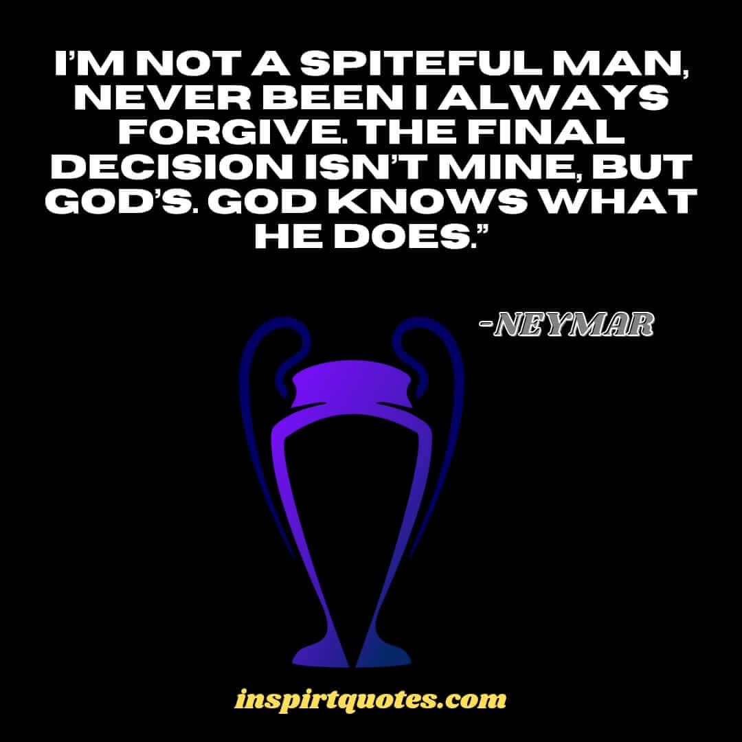 neymar quotes keeping on spirit. I’m not a spiteful man, never been I always forgive. The final decision isn't mine, but God's. God knows what He does."