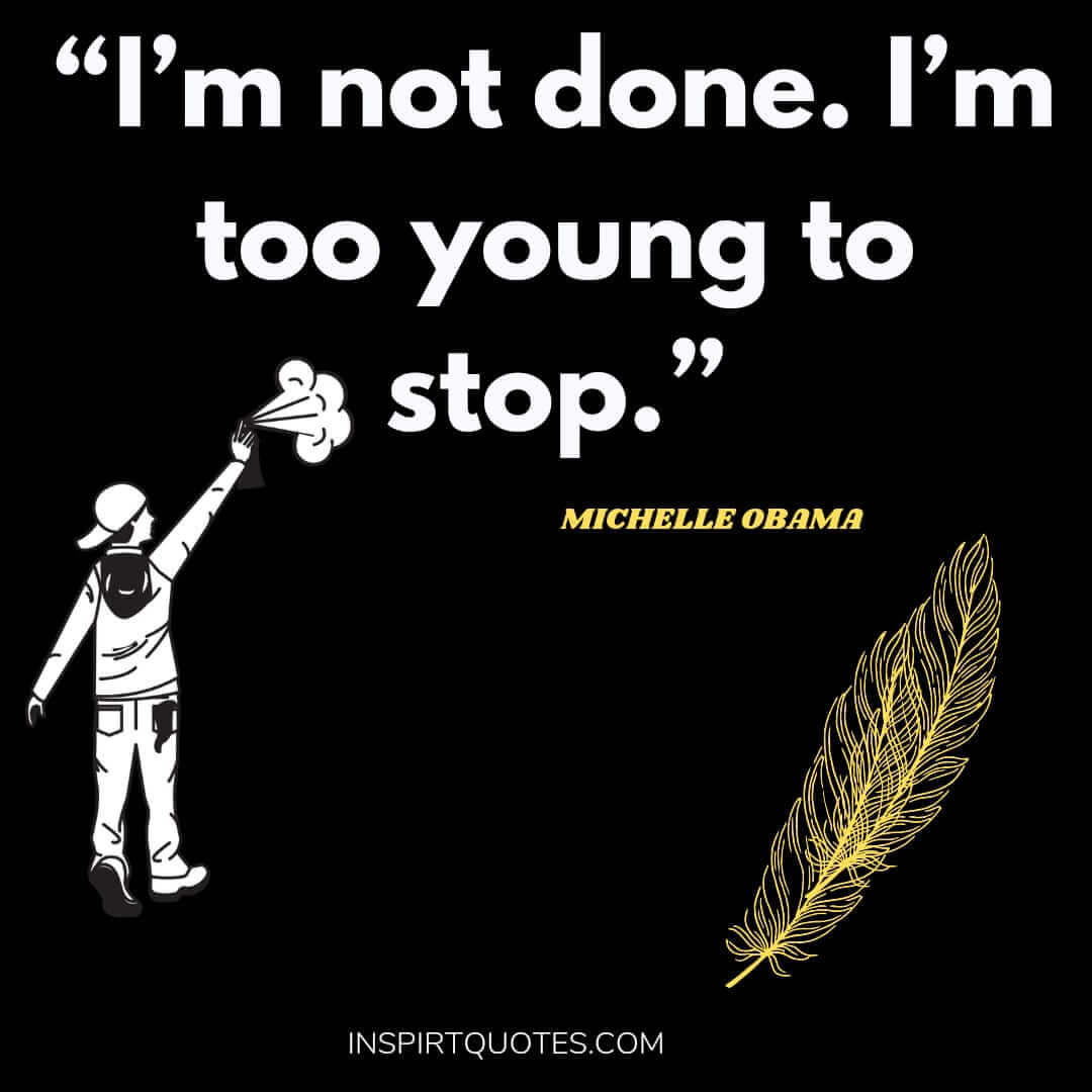 michelle obama quotes on life, I’m not done. I'm too young to stop.