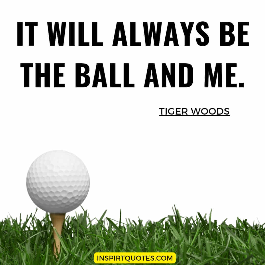 best tiger woods quotes. It will always be the ball and me.