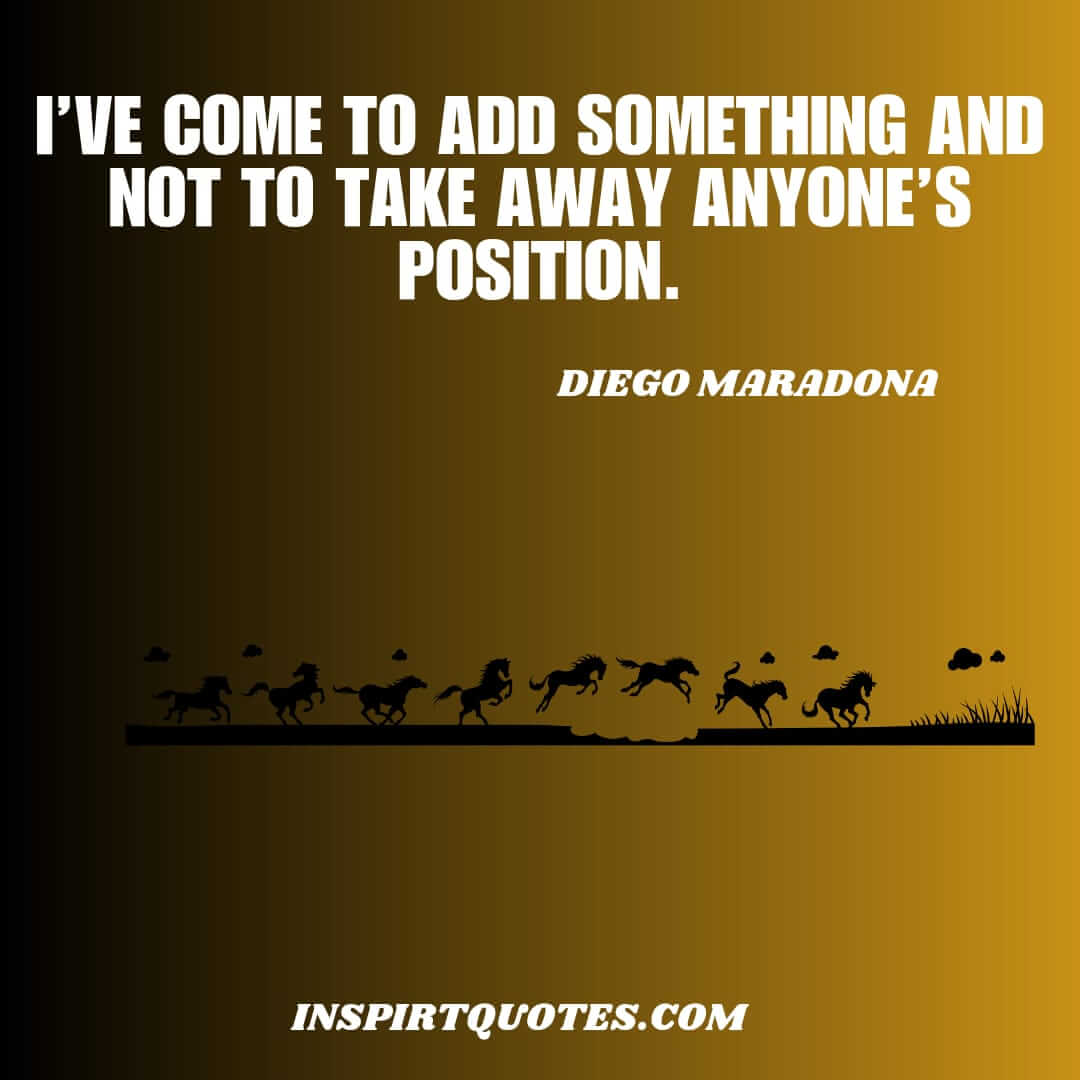 maradona famous english quotes on football. I’ve come to add something and not to take away anyone's position.