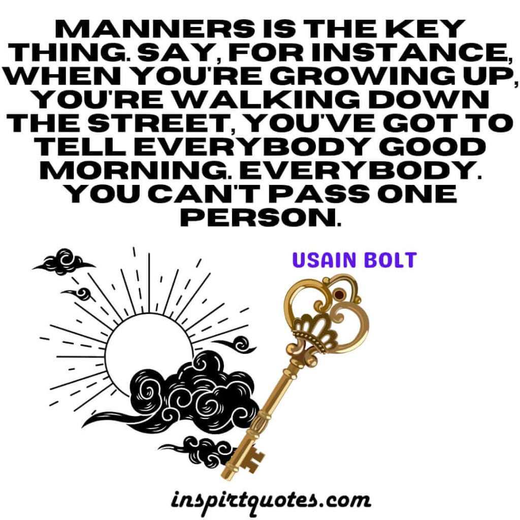 Manners is the key thing. Say, for instance, when you're growing up, you're walking down the street, you've got to tell everybody good morning. Everybody. You can't pass one person.