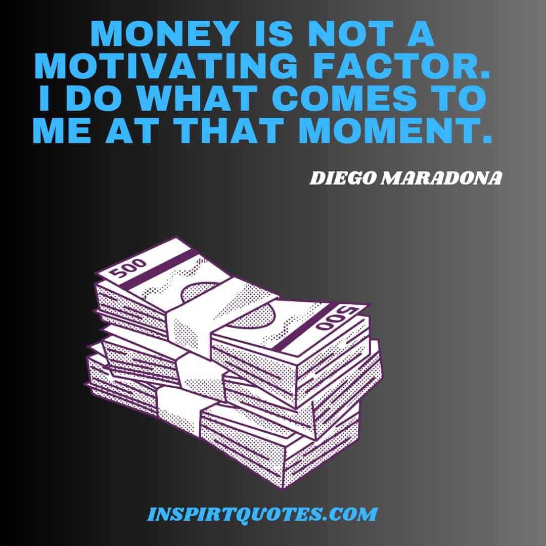 diego maradona english quotes on career. Money is not a motivating factor. I do what comes to me at that moment.
