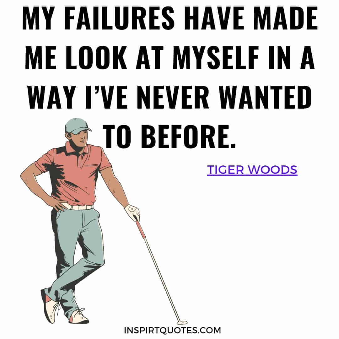 tiger woods quotes inspire you on success. My failures have made me look at myself in a way l've never wanted to before.