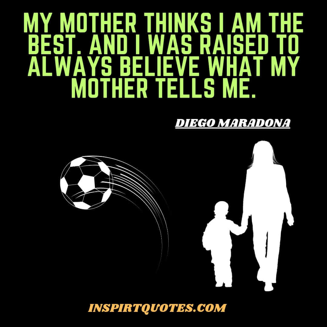 diego maradona quotes on life career success. My mother thinks I am the best. And I was raised to always believe what my mother tells me.
