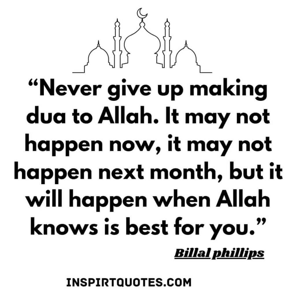 Never give up making dua to Allah. It may not happen now, it may not happen next month, but it will happen when Allah knows is best for you. billal phillips