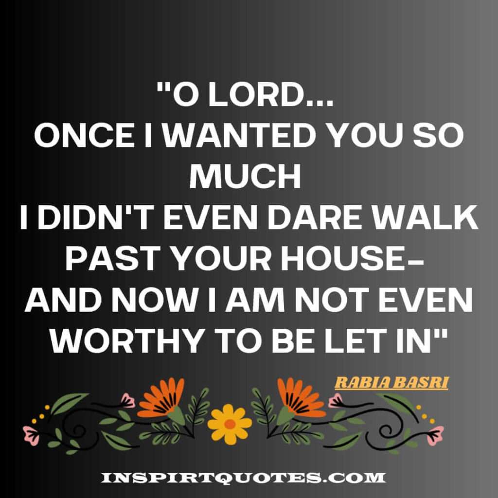 rabia basri best quotes . O Lord... 
Once I wanted You so much 
I didn't even dare walk past Your house- 
And now I am not even worthy to be let in