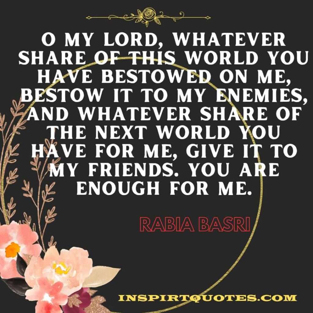 O my Lord, whatever share of this world You have bestowed on me, bestow it to my enemies, and whatever share of the next world You have for me, give it to my friends. You are enough for me