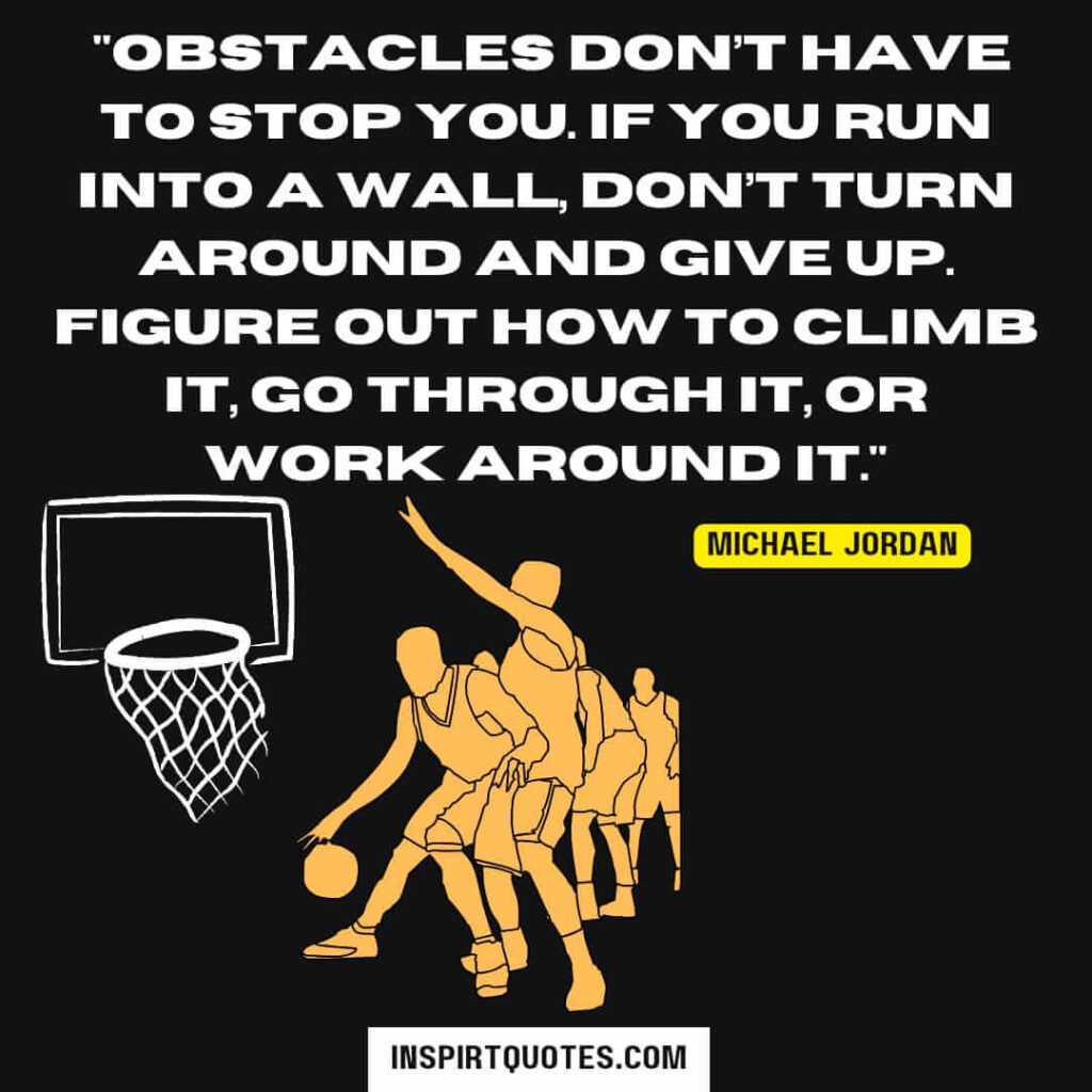Obstacles don’t have to stop you. If you run into a wall, don’t turn around and give up. Figure out how to climb it, go through it, or work around it