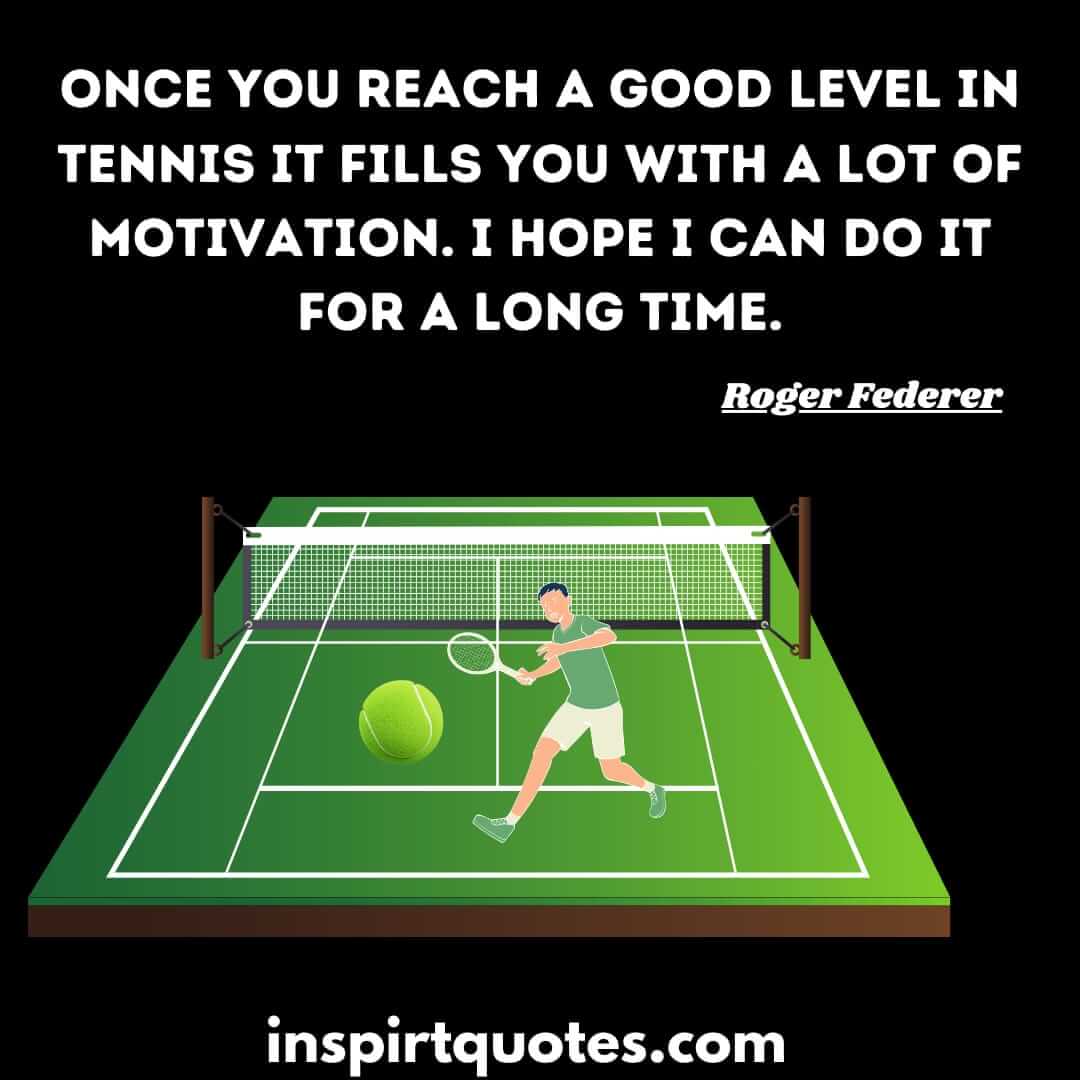 roger federer most famous quotes .Once you reach a good level in tennis it fills you with a lot of motivation. I hope I can do it for a long time.
