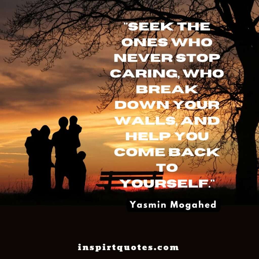 Seek the ones who never stop caring, who break down your walls, and help you come back to yourself.