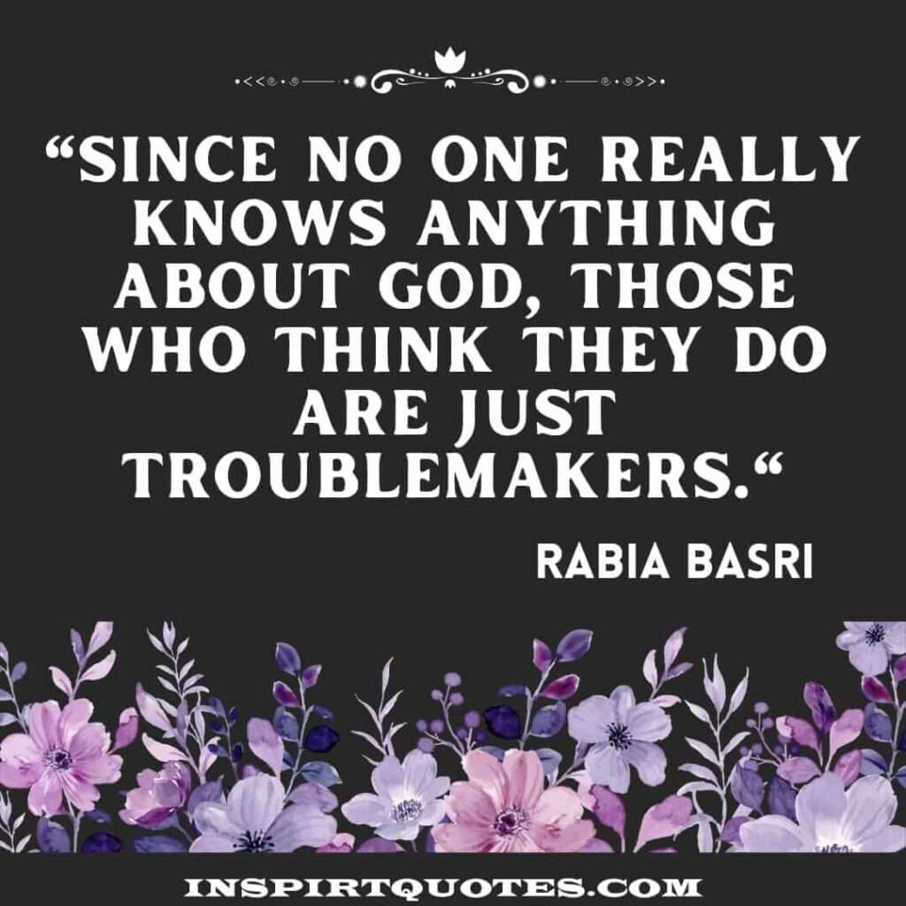 rabia basri islamic quotes . Since no one really knows anything about God, those who think they do are just troublemakers.