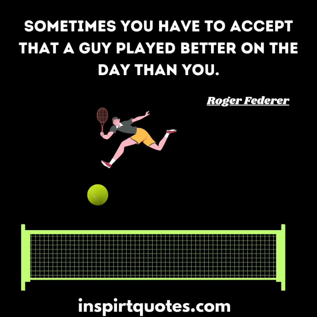 federer iconic quotes. Sometimes you have to accept that a guy played better on the day than you.