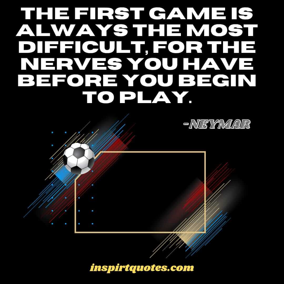 neymar quotes on football. The first game is always the most difficult, for the nerves you have before you begin to play. 