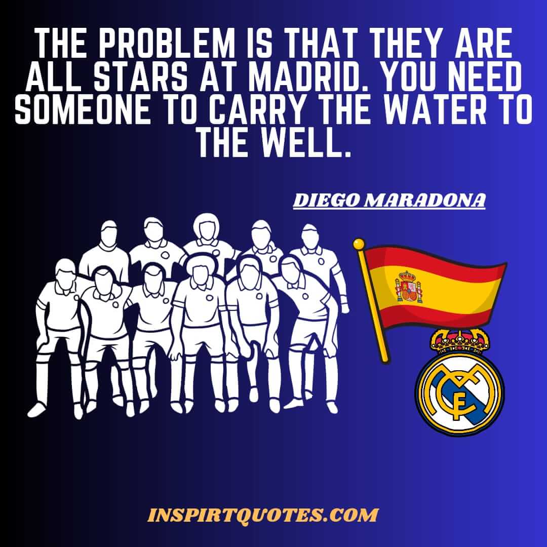 maradona top famous quotes. The problem is that they are all stars at Madrid. You need someone to carry the water to the well.