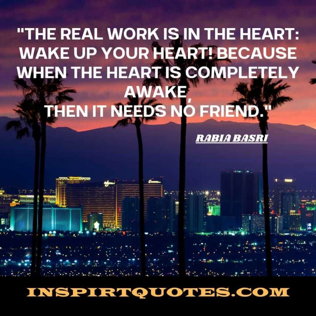 best rabia basri quotes.The real work is in the Heart:
Wake up your Heart! Because when the heart is completely awake,
Then it needs no Friend