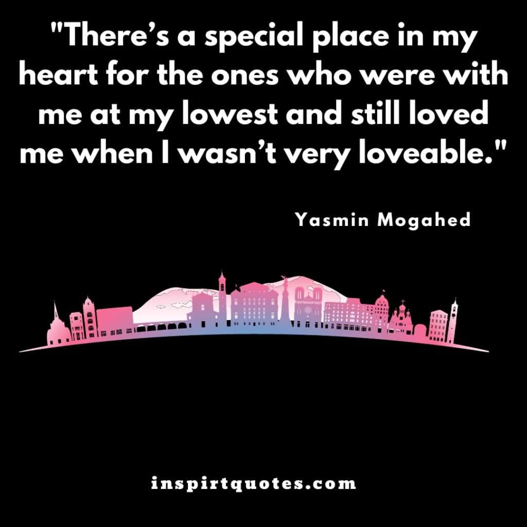 top love quotes .There’s a special place in my heart for the ones who were with me at my lowest and still loved me when I wasn’t very loveable.