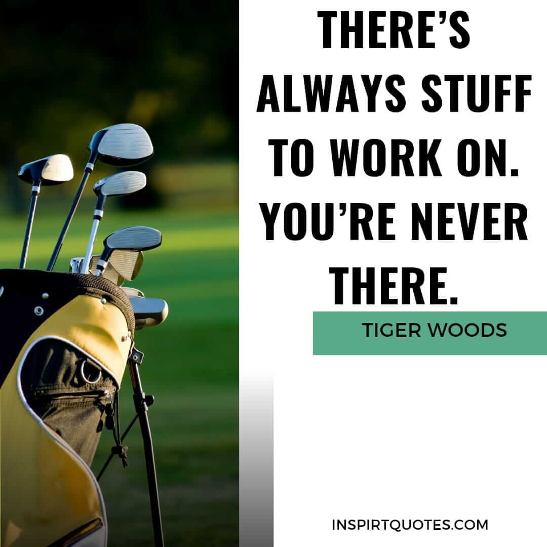 tiger woods quotes that will inspire you in life. There’s always stuff to work on. You're never there.