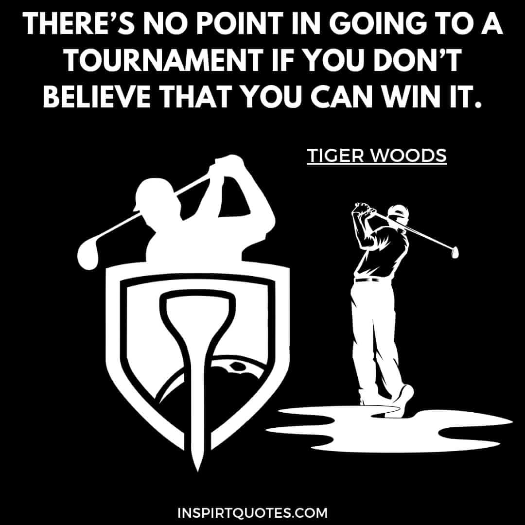 tiger woods quotes on practice. There’s no point in going to a tournament if you don’t believe that you can win it.