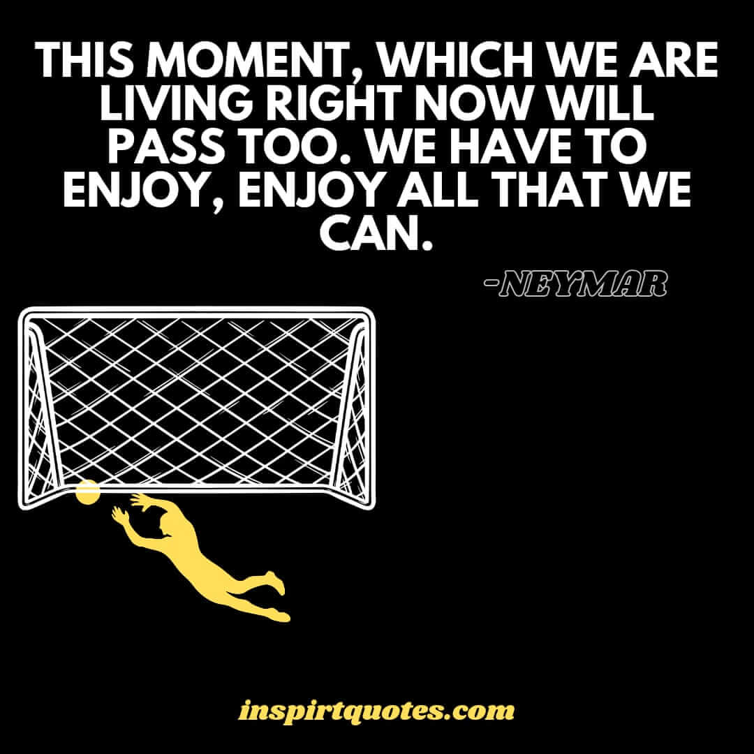 neymar inspire quotes. This moment, which we are living right now will pass too. We have to enjoy, enjoy all that we can.