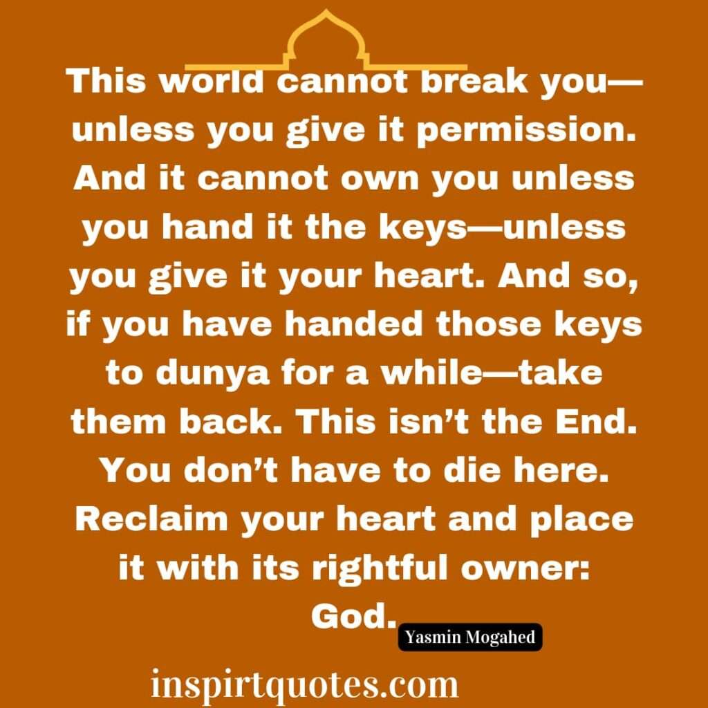 .This world cannot break you—unless you give it permission. And it cannot own you unless you hand it the keys—unless you give it your heart. And so, if you have handed those keys to dunya for a while—take them back. This isn’t the End. You don’t have to die here. Reclaim your heart and place it with its rightful owner: God