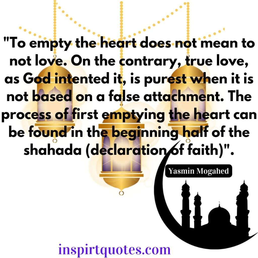 "To empty the heart does not mean to not love. On the contrary, true love, as God intented it, is purest when it is not based on a false attachment. The process of first emptying the heart can be found in the beginning half of the shahada (declaration of faith)