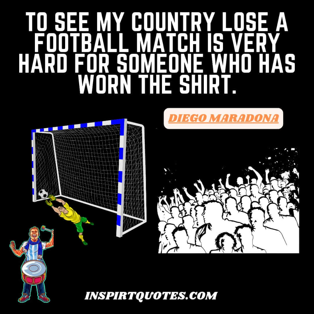 maradona top famous english quotes on football. To see my country lose a football match is very hard for someone who has worn the shirt.