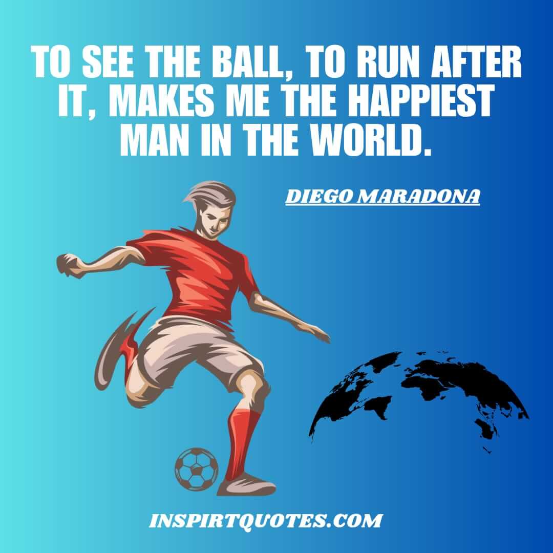 maradona top english quotes on happiness. To see the ball, to run after it, makes me the happiest man in the world