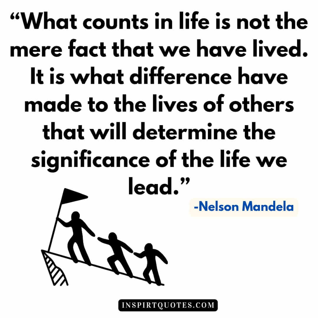 top nelson mandela quotes about leadership, What counts in life is not the mere fact that we have lived. It is what difference have made to the lives of others that will determine the significance of the life we lead.