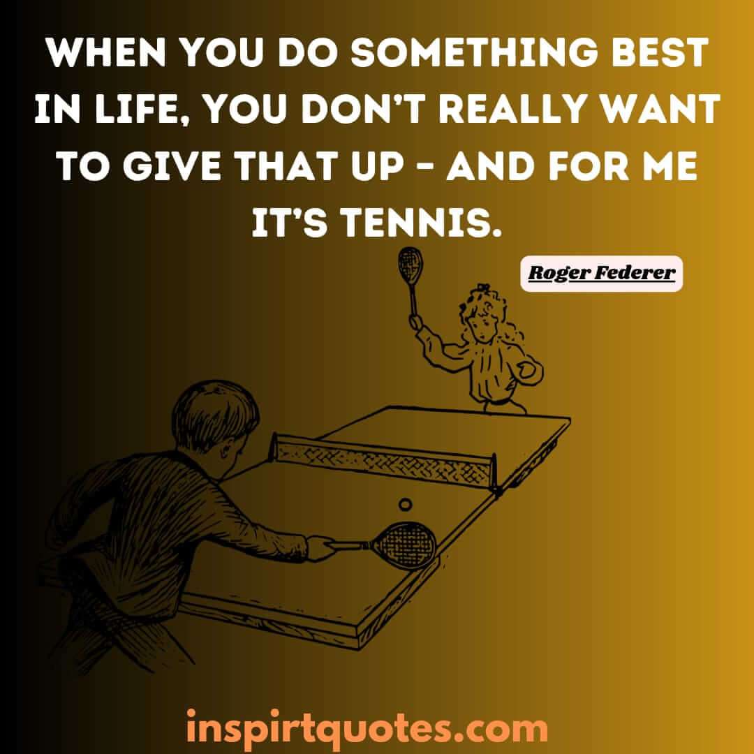 roger federer quotes which will always inspire you. When you do something best in life, you don't really want to give that up - and for me it's tennis.