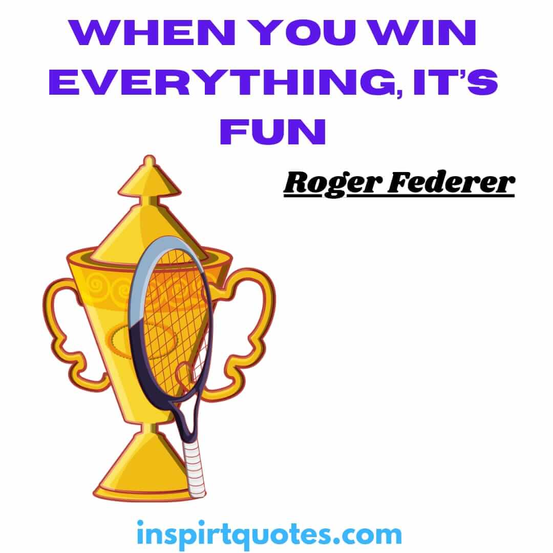 roger federer quotes on hard work. When you win everything, it’s fun
