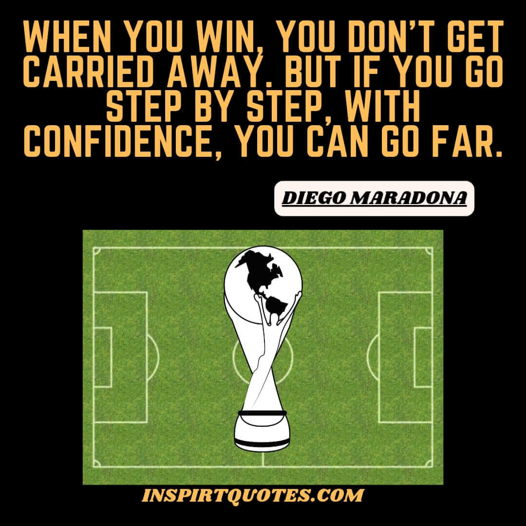 diego maradona english quotes on hard work. When you win, you don’t get carried away. But if you go step by step, with confidence, you can go far.