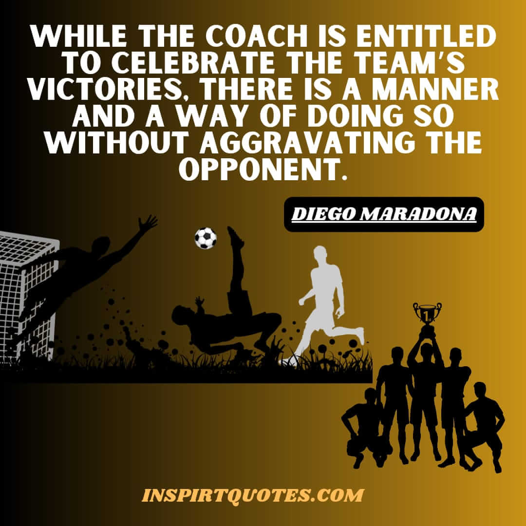 maradona greatest english quotes on life career football. While the coach is entitled to celebrate the team's victories, there is a manner and a way of doing so without aggravating the opponent.