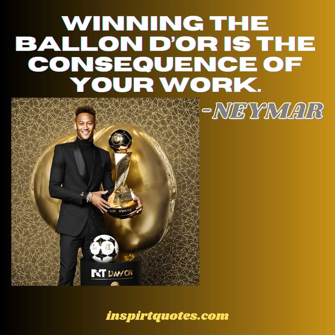 neymar quotes on succcess. Winning the Ballon d’Or is the consequence of your work.