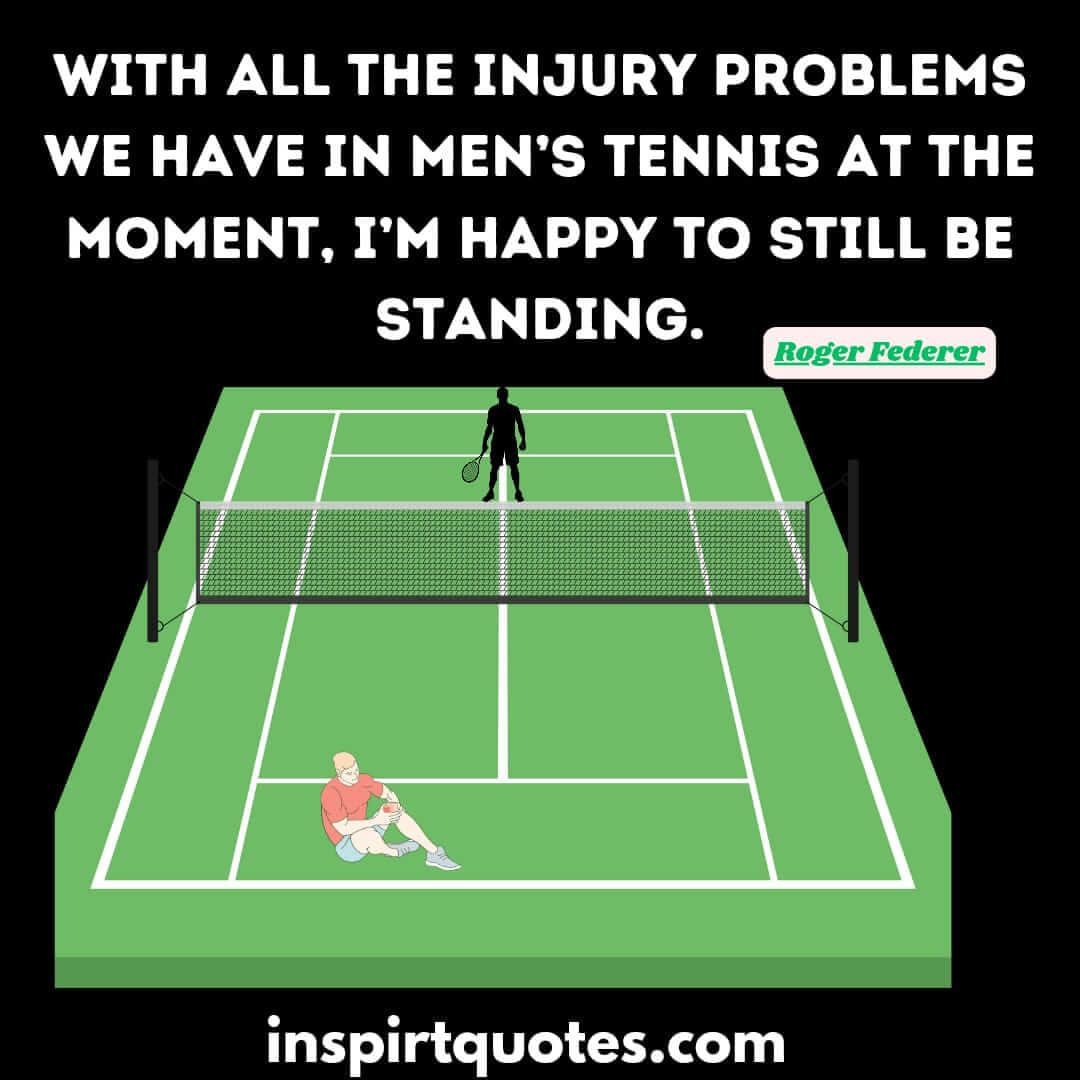 roger federer short learning quotes. With all the injury problems we have in men's tennis at the moment,  I'm happy to still be standing.