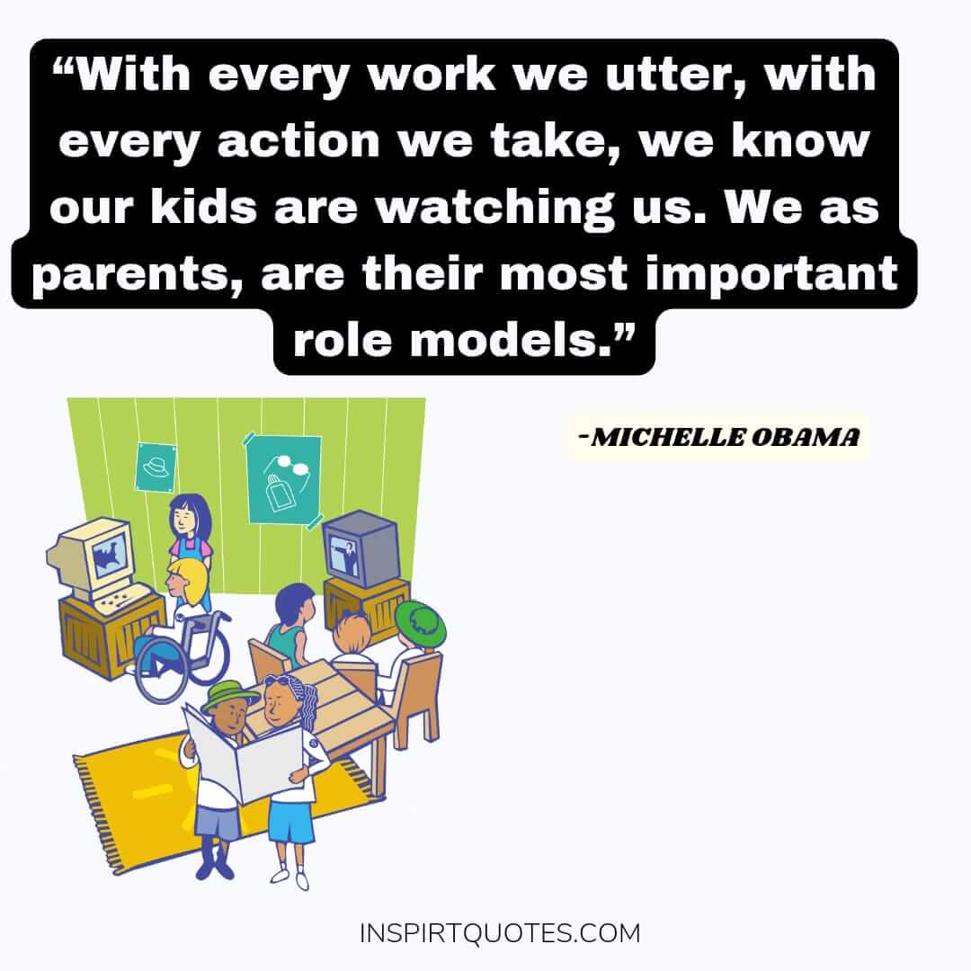 english michelle obama quotes on work, With every work we utter, with every action we take, we know our kids are watching us. We as parents, are their most important role models.