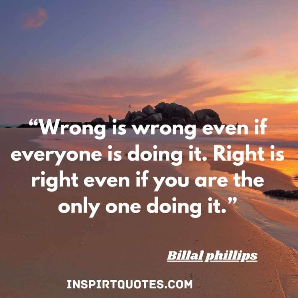 Wrong is wrong even if everyone is doing it. Right is right even if you are the only one doing it. billal