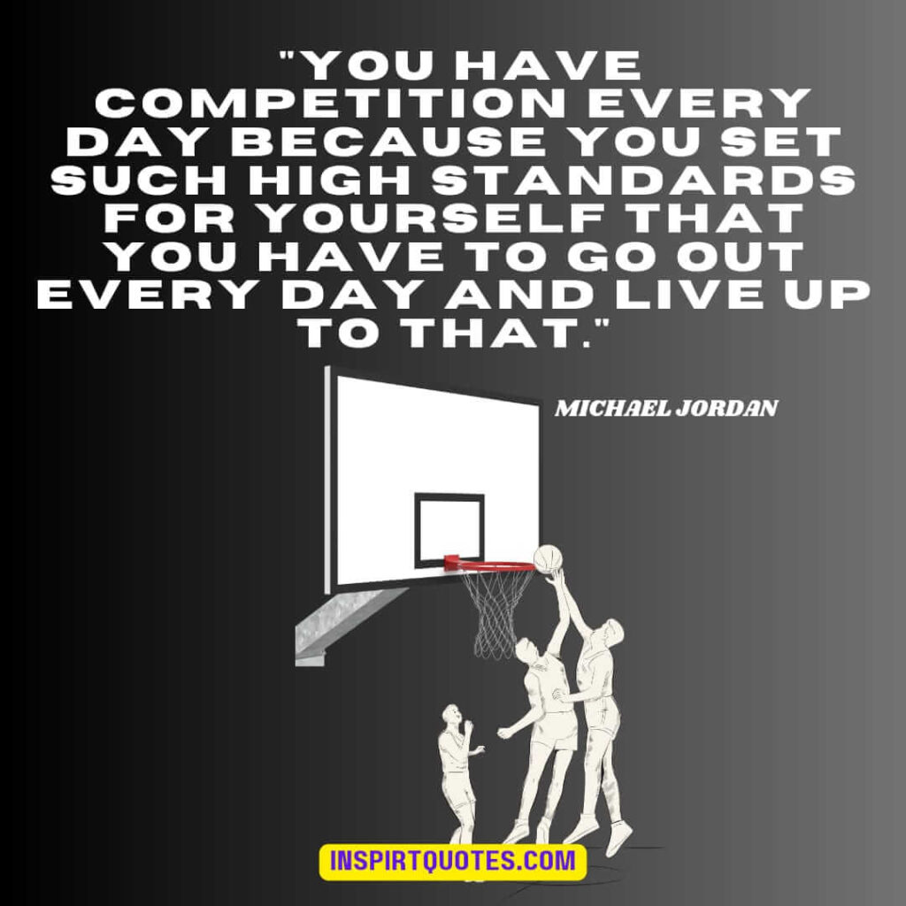  michael jordan quotes .You have competition every day because you set such high standards for yourself that you have to go out every day and live up to that.